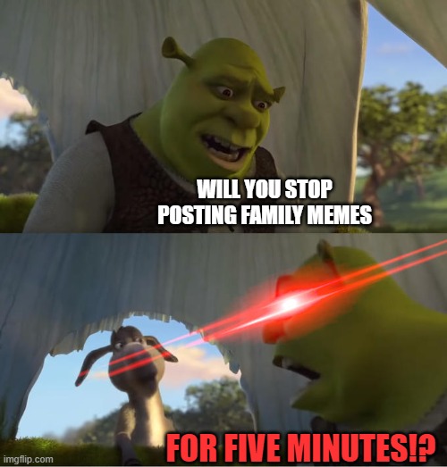 Shrek For Five Minutes | WILL YOU STOP POSTING FAMILY MEMES FOR FIVE MINUTES!? | image tagged in shrek for five minutes | made w/ Imgflip meme maker