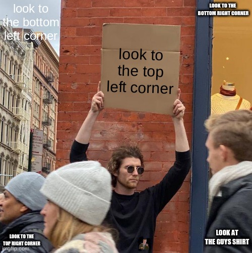 lol | look to the bottom left corner; LOOK TO THE  BOTTOM RIGHT CORNER; look to the top left corner; LOOK AT THE GUYS SHIRT; LOOK TO THE TOP RIGHT CORNER | image tagged in memes,guy holding cardboard sign | made w/ Imgflip meme maker