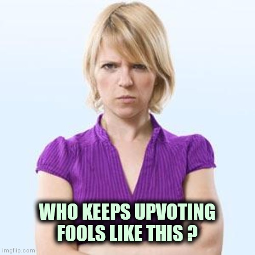 Angry woman | WHO KEEPS UPVOTING FOOLS LIKE THIS ? | image tagged in angry woman | made w/ Imgflip meme maker