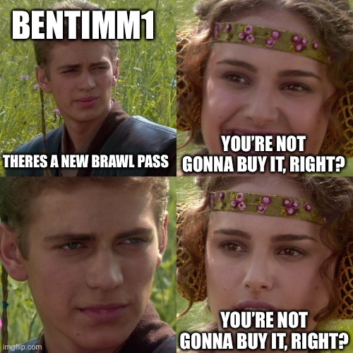 Bentimm1 (YouTube) at a new brawl pass |  BENTIMM1; THERES A NEW BRAWL PASS; YOU’RE NOT GONNA BUY IT, RIGHT? YOU’RE NOT GONNA BUY IT, RIGHT? | image tagged in anakin padme 4 panel | made w/ Imgflip meme maker