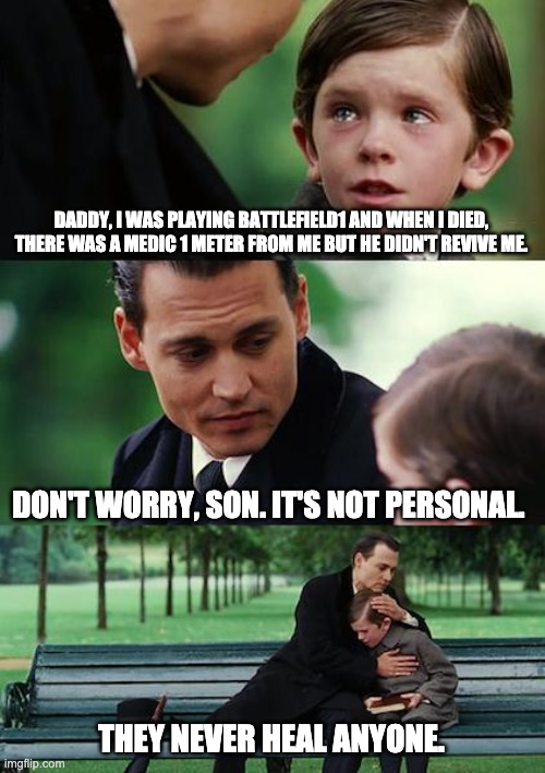 Nothing personal | DADDY, I WAS PLAYING BATTLEFIELD1 AND WHEN I DIED, THERE WAS A MEDIC 1 METER FROM ME BUT HE DIDN'T REVIVE ME. DON'T WORRY, SON. IT'S NOT PERSONAL. THEY NEVER HEAL ANYONE. | image tagged in memes,finding neverland | made w/ Imgflip meme maker