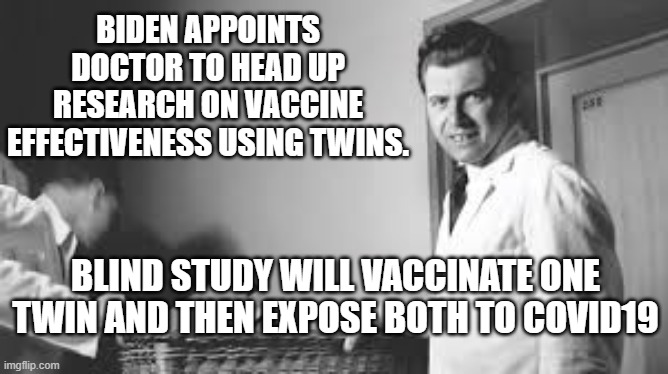 Dr. Mengele Appointed by Biden | BIDEN APPOINTS DOCTOR TO HEAD UP RESEARCH ON VACCINE EFFECTIVENESS USING TWINS. BLIND STUDY WILL VACCINATE ONE TWIN AND THEN EXPOSE BOTH TO COVID19 | image tagged in joe biden,mengele | made w/ Imgflip meme maker