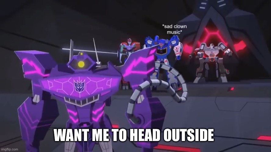 *sad clown noise* | WANT ME TO HEAD OUTSIDE | image tagged in sad clown noise | made w/ Imgflip meme maker