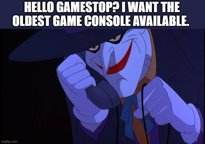 Joker calls Gamestop | HELLO GAMESTOP? I WANT THE OLDEST GAME CONSOLE AVAILABLE. | image tagged in joker calls gamestop | made w/ Imgflip meme maker