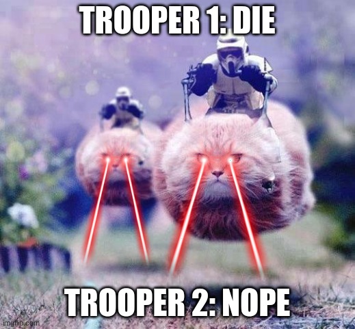 Storm Trooper Cats | TROOPER 1: DIE; TROOPER 2: NOPE | image tagged in storm trooper cats | made w/ Imgflip meme maker