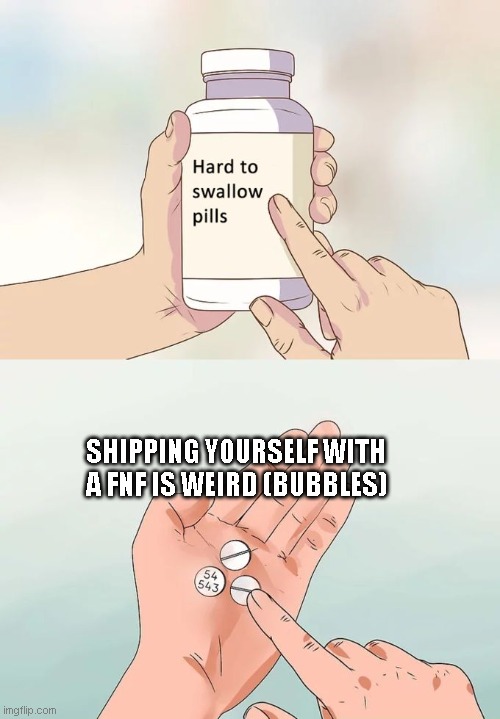 Hard To Swallow Pills | SHIPPING YOURSELF WITH A FNF IS WEIRD (BUBBLES) | image tagged in memes,hard to swallow pills | made w/ Imgflip meme maker