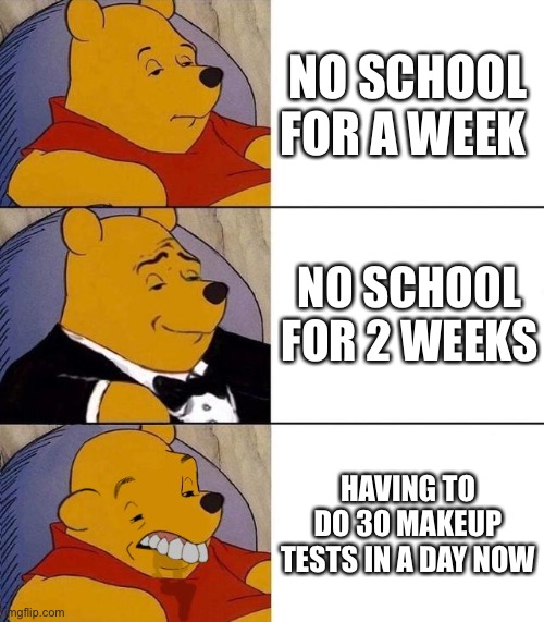 No school | NO SCHOOL FOR A WEEK; NO SCHOOL FOR 2 WEEKS; HAVING TO DO 30 MAKEUP TESTS IN A DAY NOW | image tagged in best better blurst | made w/ Imgflip meme maker