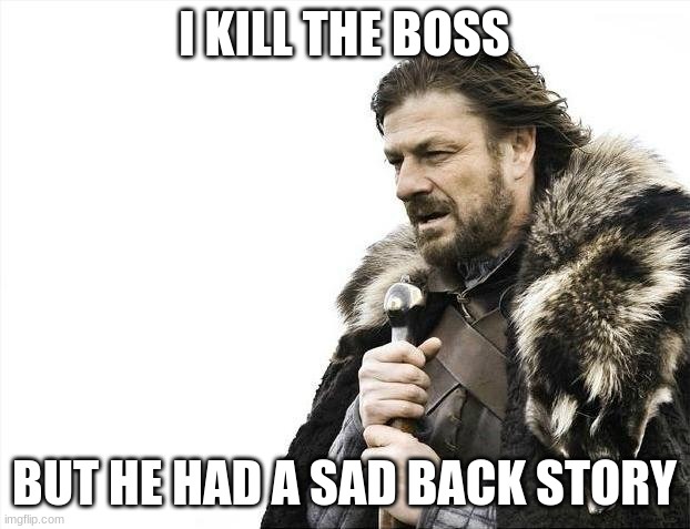 Brace Yourselves X is Coming | I KILL THE BOSS; BUT HE HAD A SAD BACK STORY | image tagged in memes | made w/ Imgflip meme maker