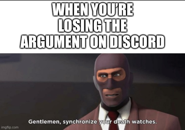 gentlemen, synchronize your death watches | WHEN YOU’RE LOSING THE ARGUMENT ON DISCORD | image tagged in gentlemen synchronize your death watches | made w/ Imgflip meme maker