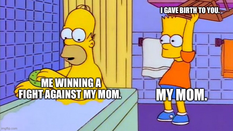 bart hitting homer with a chair | I GAVE BIRTH TO YOU. MY MOM. ME WINNING A FIGHT AGAINST MY MOM. | image tagged in bart hitting homer with a chair | made w/ Imgflip meme maker