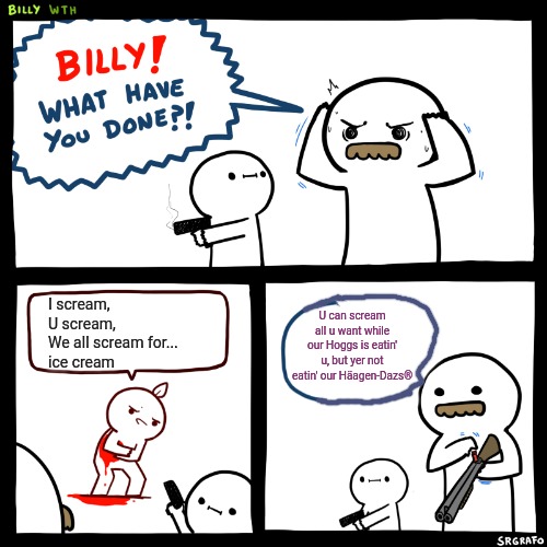 Billy, What Have You Done | U can scream all u want while our Hoggs is eatin' u, but yer not eatin' our Häagen-Dazs®; I scream,
U scream,
We all scream for...
ice cream | image tagged in billy what have you done,ice cream,scream | made w/ Imgflip meme maker
