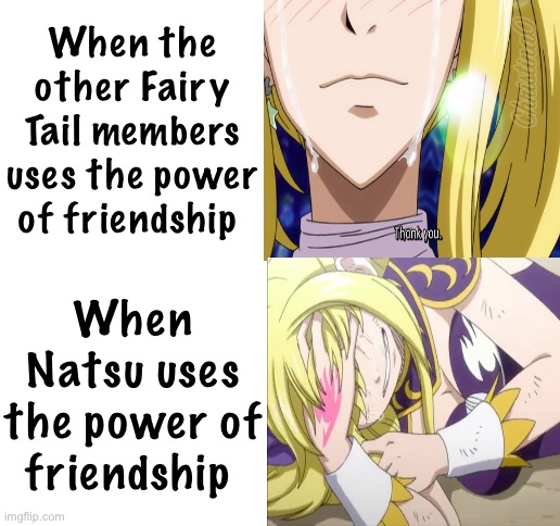 The Power Of Friendship NaLu - Fairy Tail Meme | When the other Fairy Tail members uses the power of friendship; When Natsu uses the power of friendship | image tagged in blank white template,memes,fairy tail meme,nalu,fairy tail,power of friendship | made w/ Imgflip meme maker