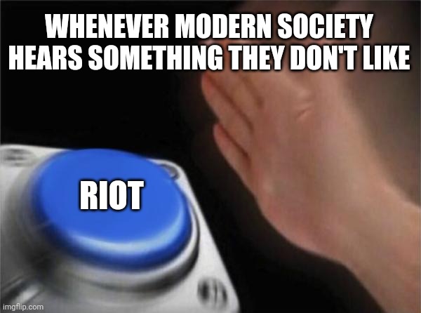 I'm not wrong, unfortunately | WHENEVER MODERN SOCIETY HEARS SOMETHING THEY DON'T LIKE; RIOT | image tagged in memes,blank nut button | made w/ Imgflip meme maker