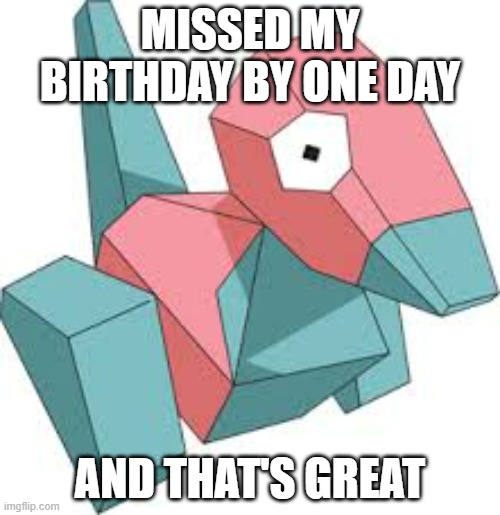 II always think my birthday date is raw, but this time, I'm happy my Birthday ain't associated with this monstrosity | MISSED MY BIRTHDAY BY ONE DAY; AND THAT'S GREAT | image tagged in porygon | made w/ Imgflip meme maker