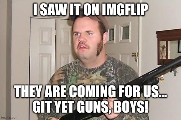 Redneck wonder | I SAW IT ON IMGFLIP THEY ARE COMING FOR US...
GIT YET GUNS, BOYS! | image tagged in redneck wonder | made w/ Imgflip meme maker