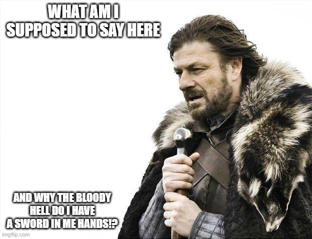 Brace Yourselves X is Coming Meme | WHAT AM I SUPPOSED TO SAY HERE; AND WHY THE BLOODY HELL DO I HAVE A SWORD IN ME HANDS!? | image tagged in memes,brace yourselves x is coming | made w/ Imgflip meme maker