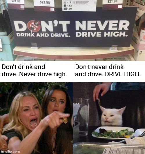 Don't drink and drive. Never drive high. Don't never drink and drive. DRIVE HIGH. | image tagged in memes,woman yelling at cat | made w/ Imgflip meme maker