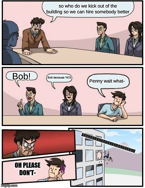 lol | so who do we kick out of the building so we can hire somebody better; Bob! Bob because YES; Penny wait what-; AHHHHHHHHHHHHHHHHHHHHHHHH; OH PLEASE DON'T-; || | image tagged in memes,boardroom meeting suggestion | made w/ Imgflip meme maker