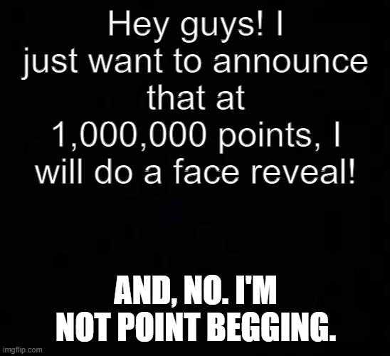 I still have a long way to go though. | Hey guys! I just want to announce that at 1,000,000 points, I will do a face reveal! AND, NO. I'M NOT POINT BEGGING. | image tagged in blank dark mode template | made w/ Imgflip meme maker