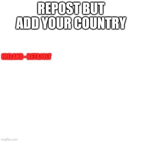 Blank Transparent Square | REPOST BUT ADD YOUR COUNTRY; IRELAND - BETAJOLT | image tagged in memes,blank transparent square | made w/ Imgflip meme maker