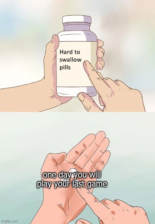 Hard To Swallow Pills | one day you will play your last game | image tagged in memes,hard to swallow pills | made w/ Imgflip meme maker