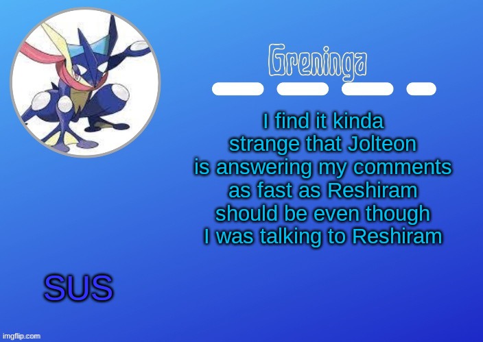 furret walcc is less alive than your soul | I find it kinda strange that Jolteon is answering my comments as fast as Reshiram should be even though I was talking to Reshiram; SUS | made w/ Imgflip meme maker