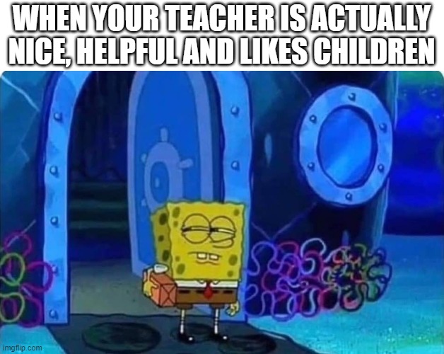 hmmmMMMM (Also this is my teacher) | WHEN YOUR TEACHER IS ACTUALLY NICE, HELPFUL AND LIKES CHILDREN | image tagged in spongebob suspicious | made w/ Imgflip meme maker