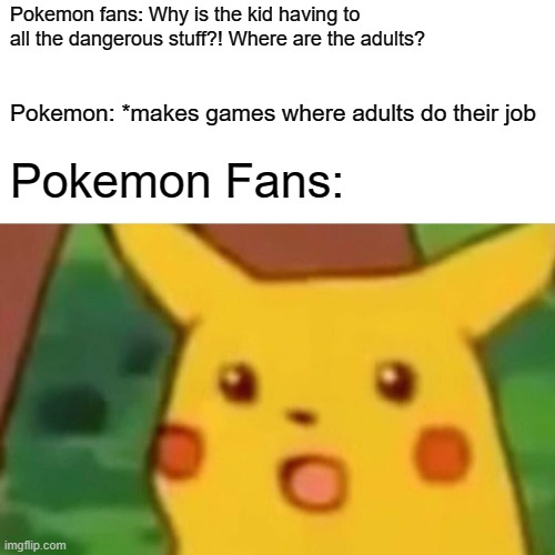 Surprised Pikachu Meme | Pokemon fans: Why is the kid having to all the dangerous stuff?! Where are the adults? Pokemon: *makes games where adults do their job; Pokemon Fans: | image tagged in memes,surprised pikachu,pokemon | made w/ Imgflip meme maker