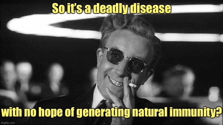 Doctor Strangelove says... | So it’s a deadly disease with no hope of generating natural immunity? | image tagged in doctor strangelove says | made w/ Imgflip meme maker