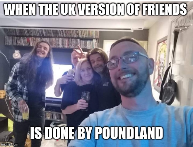 Fun | WHEN THE UK VERSION OF FRIENDS; IS DONE BY POUNDLAND | image tagged in lol | made w/ Imgflip meme maker