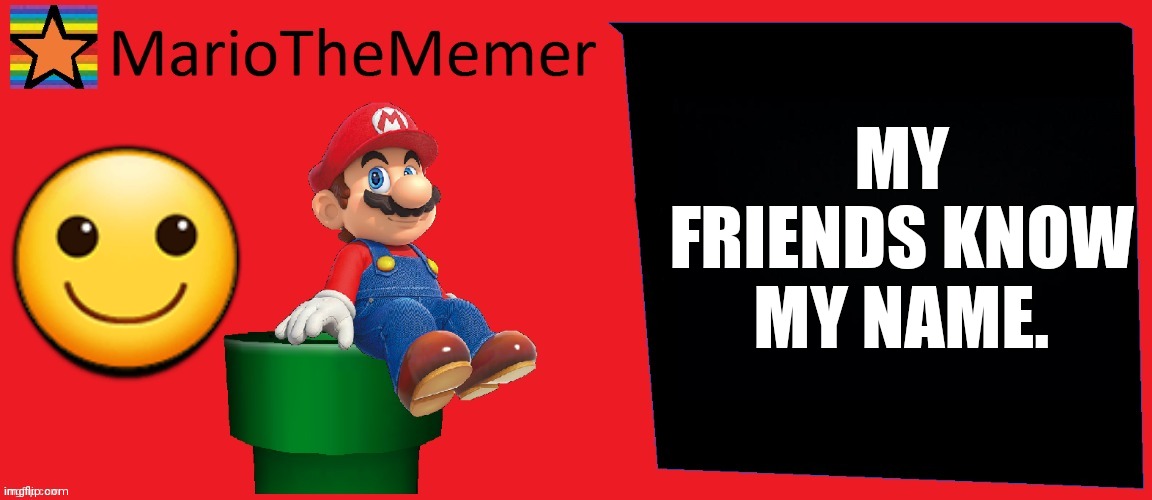 MY FRIENDS KNOW MY NAME. 🙂 | image tagged in mariothememer announcement template v1 | made w/ Imgflip meme maker