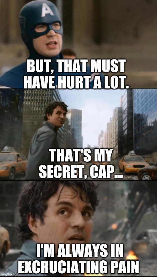 Chronic pain | BUT, THAT MUST HAVE HURT A LOT. THAT'S MY SECRET, CAP... I'M ALWAYS IN EXCRUCIATING PAIN | image tagged in hulk bruce banner | made w/ Imgflip meme maker