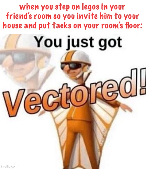 You got vectored | when you step on legos in your friend’s room so you invite him to your house and put tacks on your room’s floor: | image tagged in you just got vectored,dark humor,funny,stepping on a lego,tacks,evil toddler | made w/ Imgflip meme maker