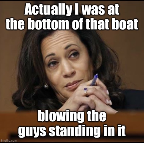 Kamala Harris  | Actually I was at the bottom of that boat blowing the guys standing in it | image tagged in kamala harris | made w/ Imgflip meme maker