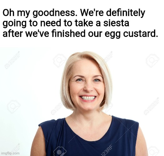 Nance needs a siesta | Oh my goodness. We're definitely going to need to take a siesta after we've finished our egg custard. | image tagged in ok boomer,boomer,karen | made w/ Imgflip meme maker