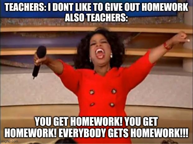 Oprah You Get A | TEACHERS: I DONT LIKE TO GIVE OUT HOMEWORK
ALSO TEACHERS:; YOU GET HOMEWORK! YOU GET HOMEWORK! EVERYBODY GETS HOMEWORK!!! | image tagged in memes,oprah you get a | made w/ Imgflip meme maker