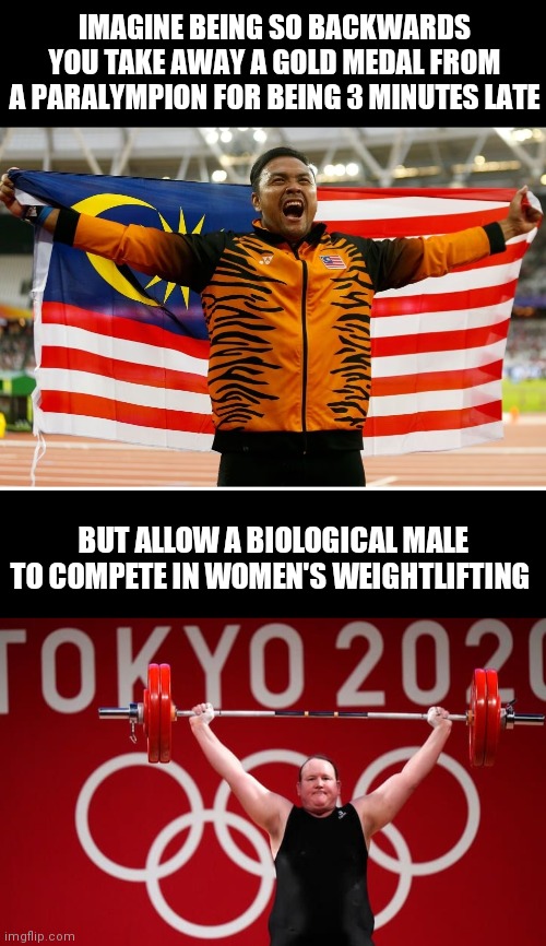 Sad | IMAGINE BEING SO BACKWARDS YOU TAKE AWAY A GOLD MEDAL FROM A PARALYMPION FOR BEING 3 MINUTES LATE; BUT ALLOW A BIOLOGICAL MALE TO COMPETE IN WOMEN'S WEIGHTLIFTING | image tagged in olympics,paralympics,transgender,woke,liberals | made w/ Imgflip meme maker