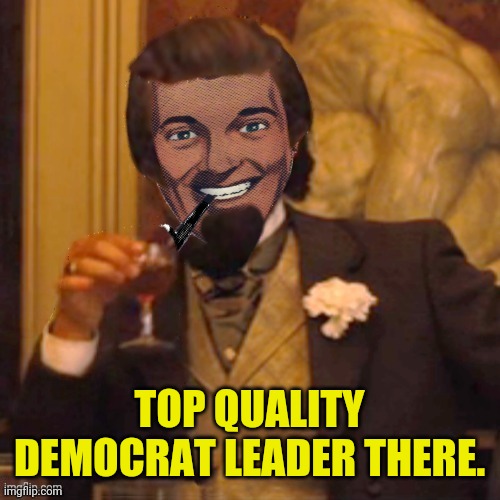 Laughing Strangmeme | TOP QUALITY DEMOCRAT LEADER THERE. | image tagged in laughing strangmeme | made w/ Imgflip meme maker