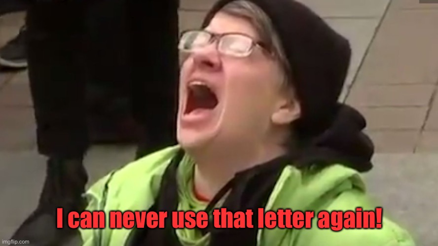 Screaming Liberal  | I can never use that letter again! | image tagged in screaming liberal | made w/ Imgflip meme maker