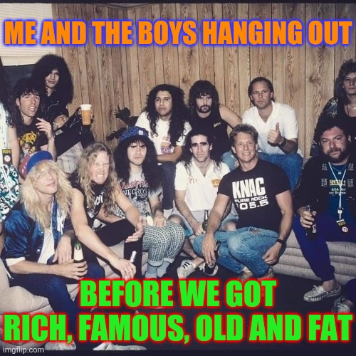 Metal Militia | ME AND THE BOYS HANGING OUT; BEFORE WE GOT RICH, FAMOUS, OLD AND FAT | image tagged in metallica,anthrax,slayer,guns n roses,heavy metal,friends | made w/ Imgflip meme maker