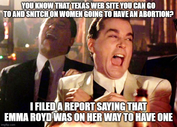 Good Fellas Hilarious | YOU KNOW THAT TEXAS WEB SITE YOU CAN GO TO AND SNITCH ON WOMEN GOING TO HAVE AN ABORTION? I FILED A REPORT SAYING THAT EMMA ROYD WAS ON HER WAY TO HAVE ONE | image tagged in memes,good fellas hilarious | made w/ Imgflip meme maker