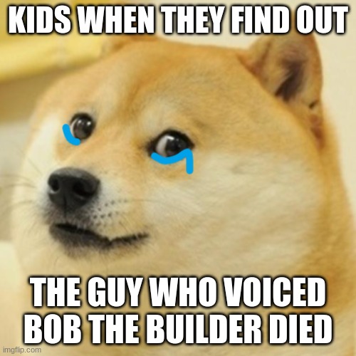 Seriously he died |  KIDS WHEN THEY FIND OUT; THE GUY WHO VOICED BOB THE BUILDER DIED | image tagged in sad doge | made w/ Imgflip meme maker
