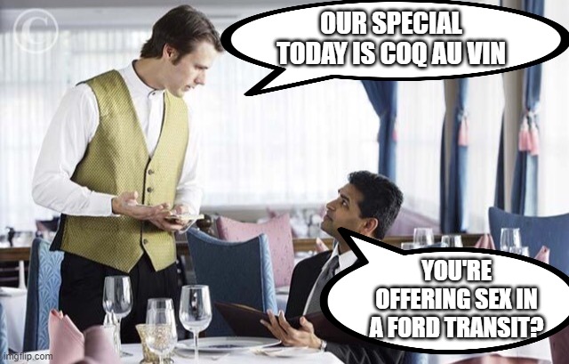 Today's Menu | OUR SPECIAL TODAY IS COQ AU VIN; YOU'RE OFFERING SEX IN A FORD TRANSIT? | image tagged in waiter 2 | made w/ Imgflip meme maker