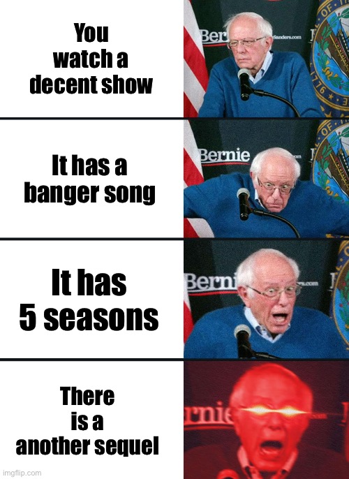 Bernie Sanders reaction (nuked) | You watch a decent show; It has a banger song; It has 5 seasons; There is a another sequel | image tagged in bernie sanders reaction nuked | made w/ Imgflip meme maker