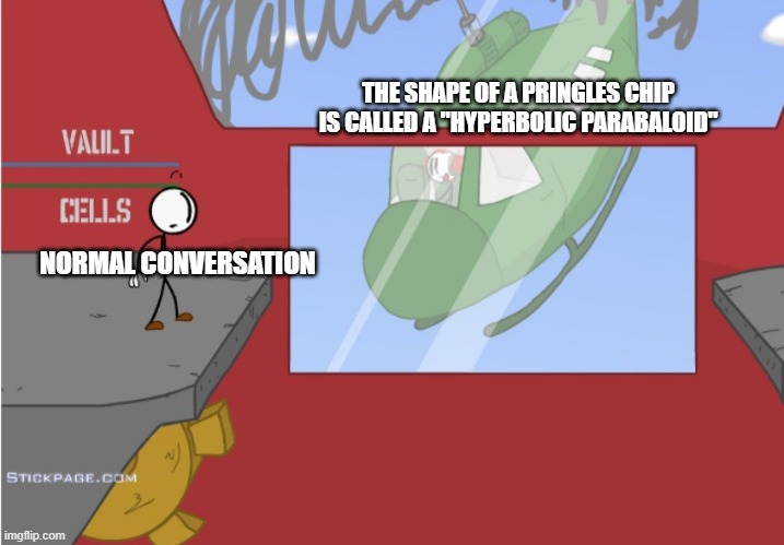 Charles is here! | THE SHAPE OF A PRINGLES CHIP IS CALLED A "HYPERBOLIC PARABALOID"; NORMAL CONVERSATION | image tagged in charles is here | made w/ Imgflip meme maker