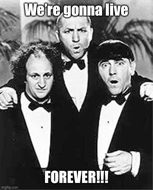 The Three Stooges | We’re gonna live FOREVER!!! | image tagged in the three stooges | made w/ Imgflip meme maker