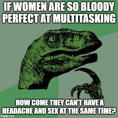 Good Question | IF WOMEN ARE SO BLOODY PERFECT AT MULTITASKING; HOW COME THEY CAN’T HAVE A HEADACHE AND SEX AT THE SAME TIME? | image tagged in memes,philosoraptor | made w/ Imgflip meme maker