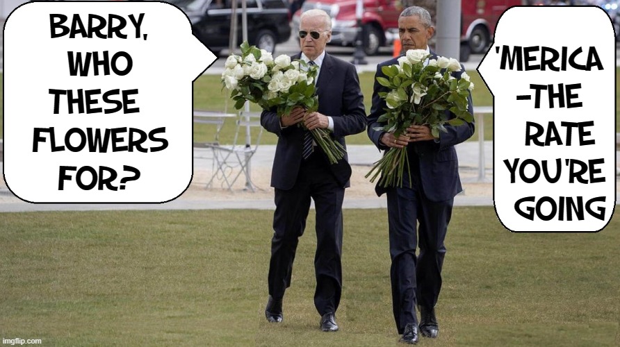 Weapons of Mass Destruction headed to a White House near you | BARRY,
WHO
THESE 
FLOWERS
FOR? 'MERICA
—THE
  RATE
 YOU'RE
  GOING | image tagged in vince vance,joe biden,barack obama,memes,funeral,flowers | made w/ Imgflip meme maker