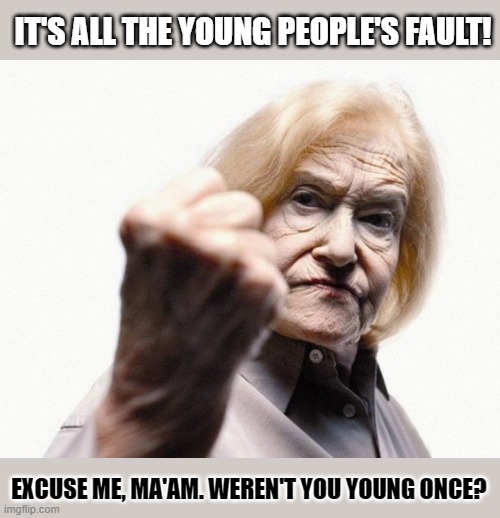 When you blame young people, you 're also blaming yourself. | IT'S ALL THE YOUNG PEOPLE'S FAULT! EXCUSE ME, MA'AM. WEREN'T YOU YOUNG ONCE? | image tagged in old age,blaming,hypocrisy | made w/ Imgflip meme maker