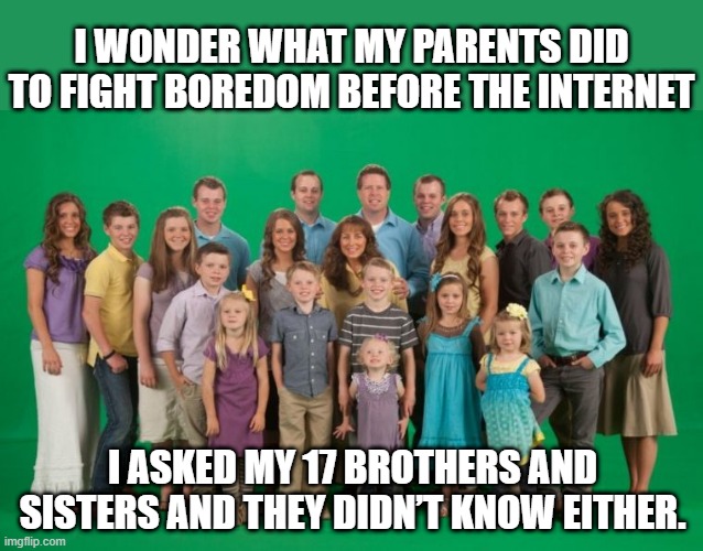 Back in the Day | I WONDER WHAT MY PARENTS DID TO FIGHT BOREDOM BEFORE THE INTERNET; I ASKED MY 17 BROTHERS AND SISTERS AND THEY DIDN’T KNOW EITHER. | image tagged in duggar family | made w/ Imgflip meme maker
